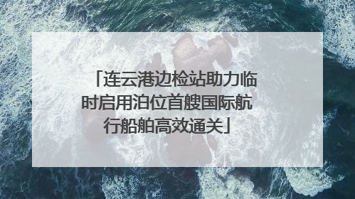连云港边检站助力临时启用泊位首艘国际航行船舶高效通关