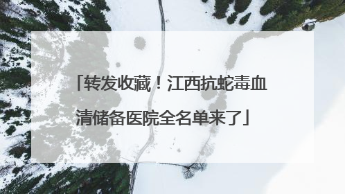 转发收藏！江西抗蛇毒血清储备医院全名单来了