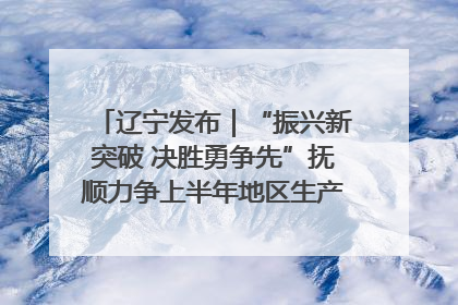 辽宁发布｜“振兴新突破 决胜勇争先”抚顺力争上半年地区生产总值增长7%左右