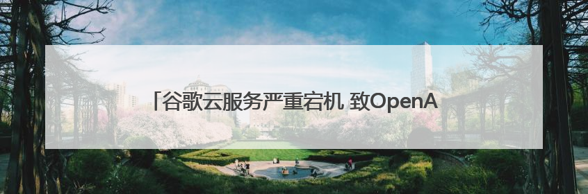 谷歌云服务严重宕机 致OpenAI、Spotify等多项服务中断