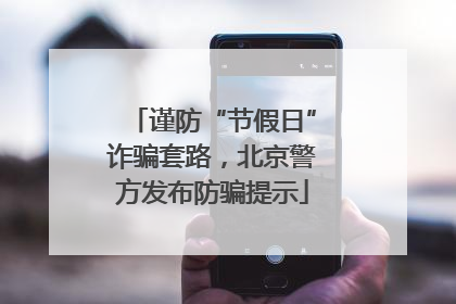 谨防“节假日”诈骗套路，北京警方发布防骗提示