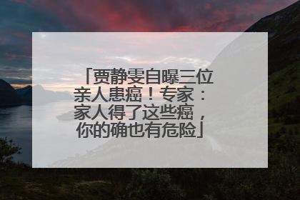 贾静雯自曝三位亲人患癌！专家：家人得了这些癌，你的确也有危险