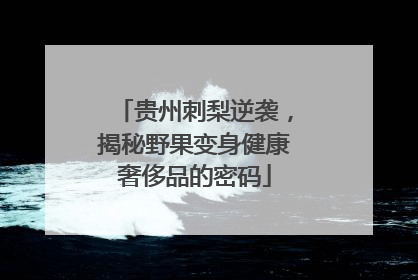 贵州刺梨逆袭，揭秘野果变身健康奢侈品的密码