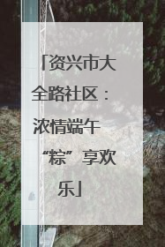 资兴市大全路社区：浓情端午 “粽”享欢乐