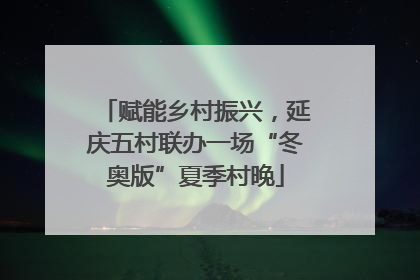 赋能乡村振兴，延庆五村联办一场“冬奥版”夏季村晚