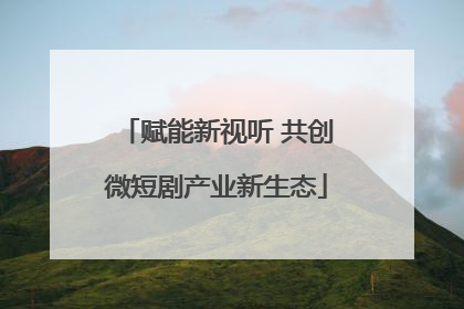 赋能新视听 共创微短剧产业新生态
