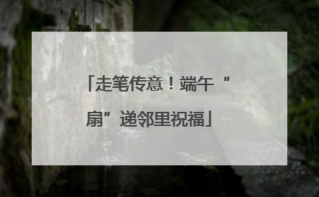 走笔传意！端午“扇”递邻里祝福