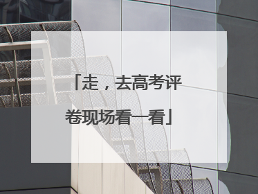 走，去高考评卷现场看一看