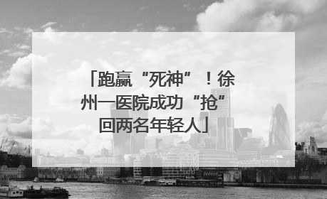跑赢“死神”！徐州一医院成功“抢”回两名年轻人