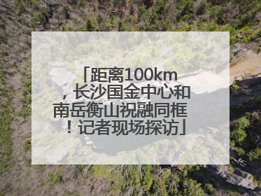 距离100km，长沙国金中心和南岳衡山祝融同框！记者现场探访