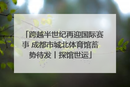 跨越半世纪再迎国际赛事 成都市城北体育馆蓄势待发丨探馆世运