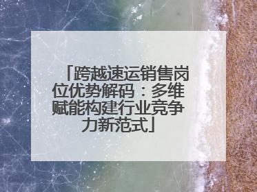 跨越速运销售岗位优势解码：多维赋能构建行业竞争力新范式