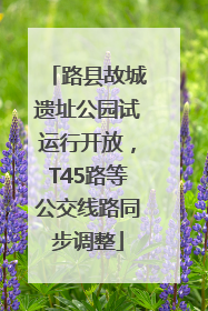 路县故城遗址公园试运行开放，T45路等公交线路同步调整