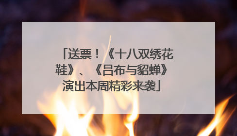 送票！《十八双绣花鞋》、《吕布与貂蝉》演出本周精彩来袭