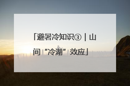 避暑冷知识③｜山间“冷湖”效应