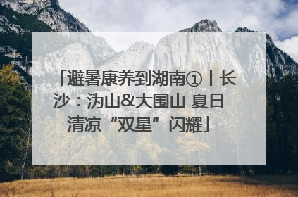 避暑康养到湖南①丨长沙：沩山&大围山 夏日清凉“双星”闪耀