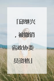 邱继兴，被撤销省政协委员资格