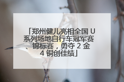 郑州健儿亮相全国 U 系列场地自行车冠军赛、锦标赛，勇夺 2 金 4 铜创佳绩