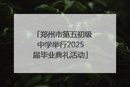 郑州市第五初级中学举行2025届毕业典礼活动