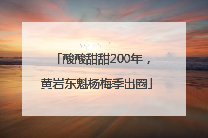 酸酸甜甜200年，黄岩东魁杨梅季出圈
