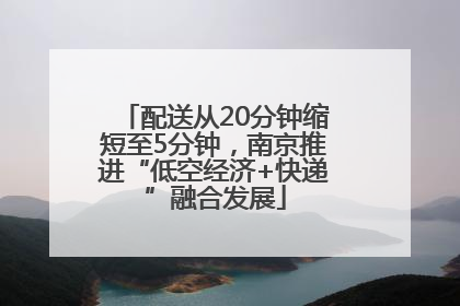 配送从20分钟缩短至5分钟，南京推进“低空经济+快递”融合发展