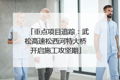 重点项目追踪：武松高速松西河特大桥开启施工攻坚期