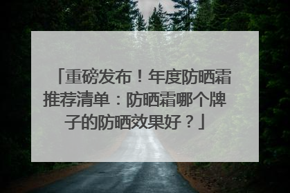 重磅发布！年度防晒霜推荐清单：防晒霜哪个牌子的防晒效果好？