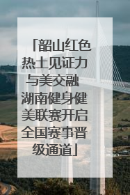 韶山红色热土见证力与美交融 湖南健身健美联赛开启全国赛事晋级通道