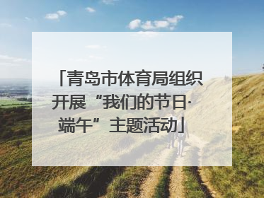 青岛市体育局组织开展“我们的节日·端午”主题活动