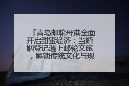 青岛邮轮母港全面开启甜蜜经济：当婚姻登记遇上邮轮文旅，解锁传统文化与现代浪漫的双重密码