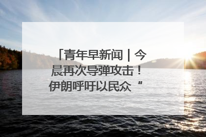 青年早新闻｜今晨再次导弹攻击！伊朗呼吁以民众“勿作人肉盾牌”