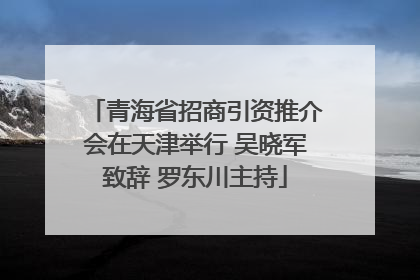 青海省招商引资推介会在天津举行 吴晓军致辞 罗东川主持
