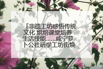 非遗工坊感悟传统文化 烘焙课堂培养生活技能……咸宁萝卜公社研学工坊街焕新迎“双节”