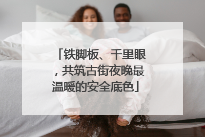 铁脚板、千里眼，共筑古街夜晚最温暖的安全底色
