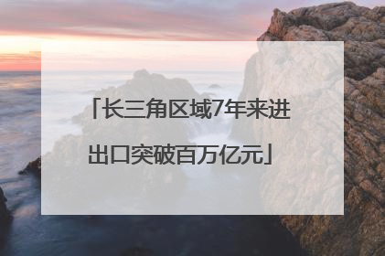 长三角区域7年来进出口突破百万亿元