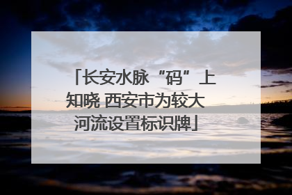 长安水脉“码”上知晓 西安市为较大河流设置标识牌