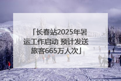长春站2025年暑运工作启动 预计发送旅客665万人次