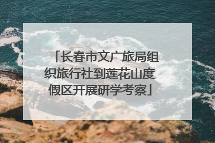 长春市文广旅局组织旅行社到莲花山度假区开展研学考察