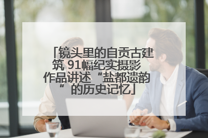 镜头里的自贡古建筑 91幅纪实摄影作品讲述“盐都遗韵”的历史记忆