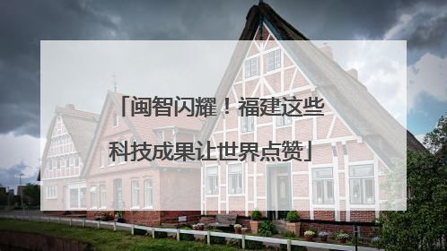 闽智闪耀！福建这些科技成果让世界点赞