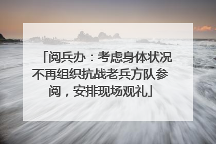 阅兵办：考虑身体状况不再组织抗战老兵方队参阅，安排现场观礼