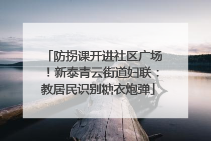 防拐课开进社区广场！新泰青云街道妇联：教居民识别糖衣炮弹
