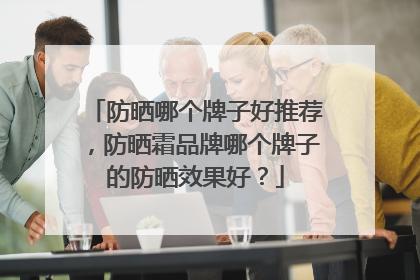 防晒哪个牌子好推荐，防晒霜品牌哪个牌子的防晒效果好？