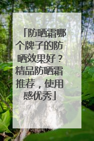 防晒霜哪个牌子的防晒效果好？精品防晒霜推荐，使用感优秀