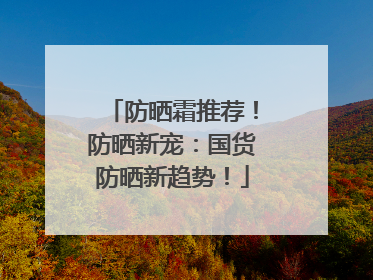 防晒霜推荐！防晒新宠：国货防晒新趋势！