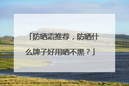 防晒霜推荐，防晒什么牌子好用晒不黑？