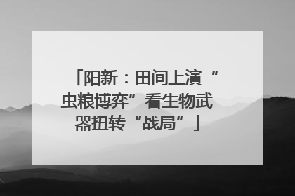 阳新：田间上演“虫粮博弈”看生物武器扭转“战局”