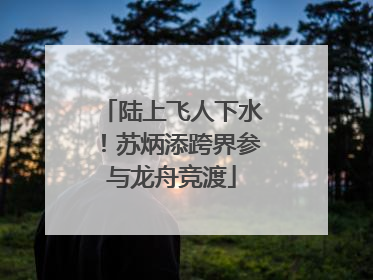陆上飞人下水！苏炳添跨界参与龙舟竞渡