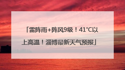 雷阵雨+阵风9级！41℃以上高温！淄博最新天气预报