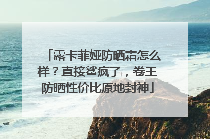 露卡菲娅防晒霜怎么样？直接鲨疯了，卷王防晒性价比原地封神